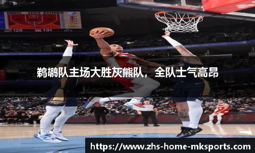 鹈鹕队主场大胜灰熊队，全队士气高昂