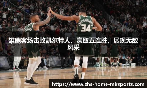 雄鹿客场击败凯尔特人，豪取五连胜，展现无敌风采