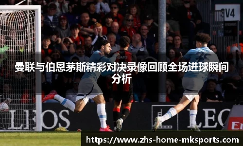 曼联与伯恩茅斯精彩对决录像回顾全场进球瞬间分析