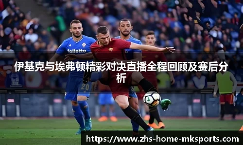 伊基克与埃弗顿精彩对决直播全程回顾及赛后分析