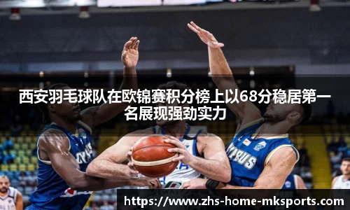 西安羽毛球队在欧锦赛积分榜上以68分稳居第一名展现强劲实力