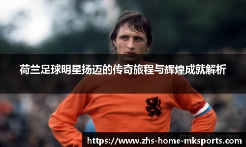 荷兰足球明星扬迈的传奇旅程与辉煌成就解析